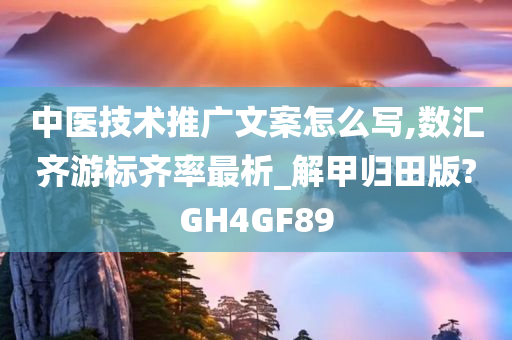 中医技术推广文案怎么写,数汇齐游标齐率最析_解甲归田版?GH4GF89