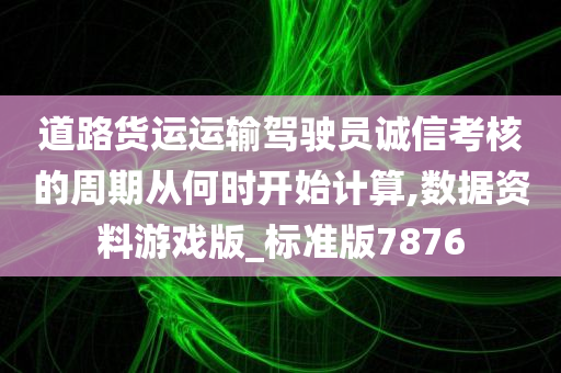 道路货运运输驾驶员诚信考核的周期从何时开始计算,数据资料游戏版_标准版7876