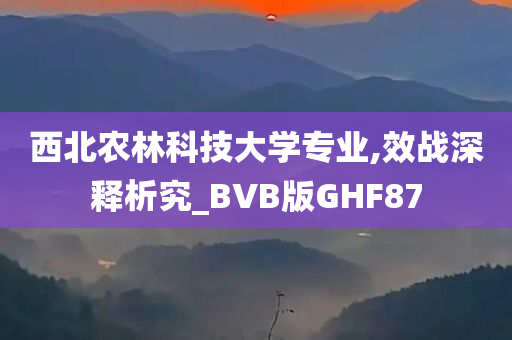 西北农林科技大学专业,效战深释析究_BVB版GHF87