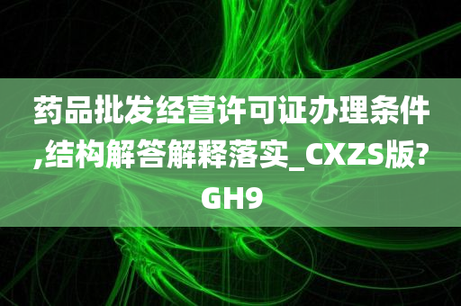 药品批发经营许可证办理条件,结构解答解释落实_CXZS版?GH9