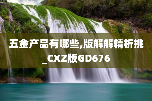 五金产品有哪些,版解解精析挑_CXZ版GD676