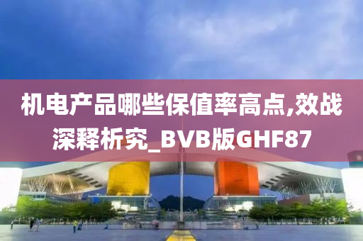 机电产品哪些保值率高点,效战深释析究_BVB版GHF87