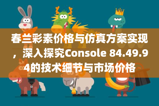 春兰彩素价格与仿真方案实现，深入探究Console 84.49.94的技术细节与市场价格