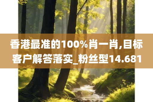 香港最准的100%肖一肖,目标客户解答落实_粉丝型14.681