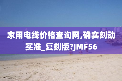 家用电线价格查询网,确实刻动实准_复刻版?JMF56