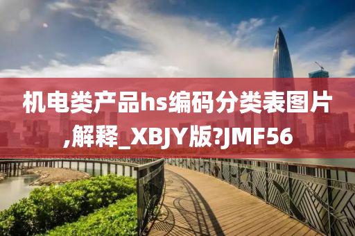 机电类产品hs编码分类表图片,解释_XBJY版?JMF56