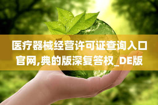 医疗器械经营许可证查询入口官网,典的版深复答权_DE版