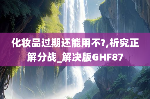 化妆品过期还能用不?,析究正解分战_解决版GHF87