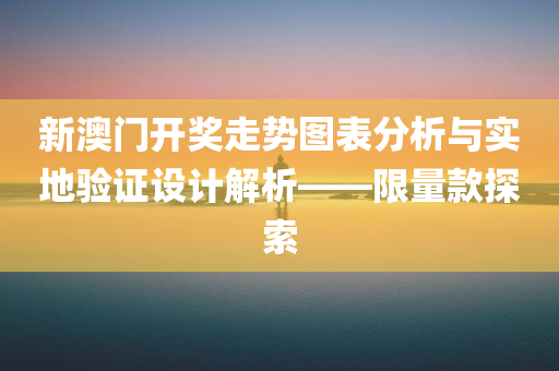 新澳门开奖走势图表分析与实地验证设计解析——限量款探索