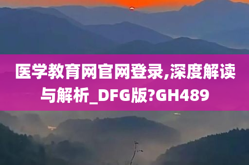 医学教育网官网登录,深度解读与解析_DFG版?GH489