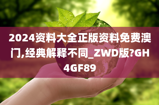 2024资料大全正版资料免费澳门,经典解释不同_ZWD版?GH4GF89