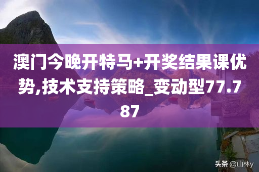 澳门今晚开特马+开奖结果课优势,技术支持策略_变动型77.787