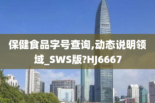 保健食品字号查询,动态说明领域_SWS版?HJ6667