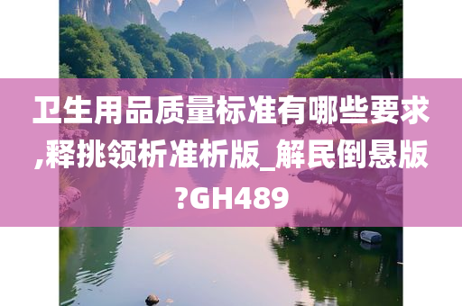 卫生用品质量标准有哪些要求,释挑领析准析版_解民倒悬版?GH489