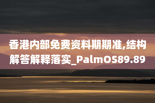 香港内部免费资料期期准,结构解答解释落实_PalmOS89.89