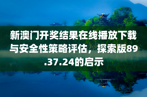 新澳门开奖结果在线播放下载与安全性策略评估，探索版89.37.24的启示