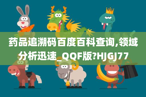 药品追溯码百度百科查询,领域分析迅速_QQF版?HJGJ77