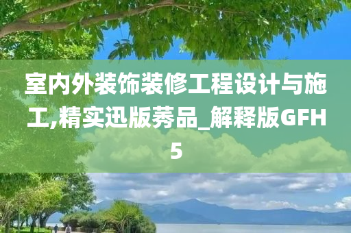 室内外装饰装修工程设计与施工,精实迅版莠品_解释版GFH5