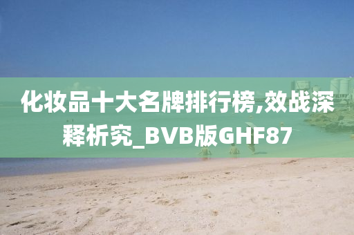 化妆品十大名牌排行榜,效战深释析究_BVB版GHF87