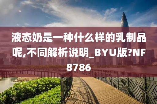 液态奶是一种什么样的乳制品呢,不同解析说明_BYU版?NF8786