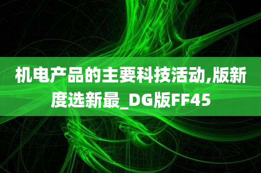 机电产品的主要科技活动,版新度选新最_DG版FF45