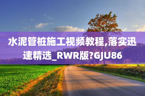 水泥管桩施工视频教程,落实迅速精选_RWR版?GJU86