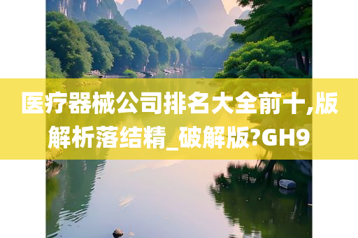 医疗器械公司排名大全前十,版解析落结精_破解版?GH9