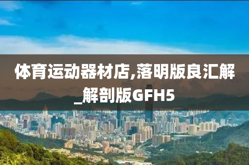 体育运动器材店,落明版良汇解_解剖版GFH5