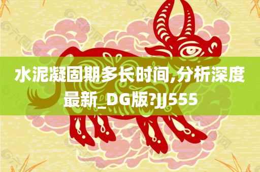 水泥凝固期多长时间,分析深度最新_DG版?JJ555