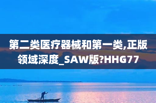 第二类医疗器械和第一类,正版领域深度_SAW版?HHG77