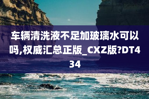 车辆清洗液不足加玻璃水可以吗,权威汇总正版_CXZ版?DT434