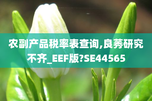 农副产品税率表查询,良莠研究不齐_EEF版?SE44565