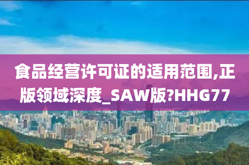 食品经营许可证的适用范围,正版领域深度_SAW版?HHG77