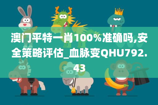 澳门平特一肖100%准确吗,安全策略评估_血脉变QHU792.43