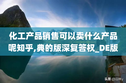 化工产品销售可以卖什么产品呢知乎,典的版深复答权_DE版