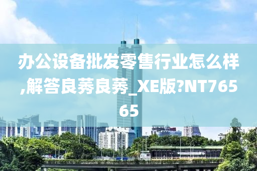 办公设备批发零售行业怎么样,解答良莠良莠_XE版?NT76565