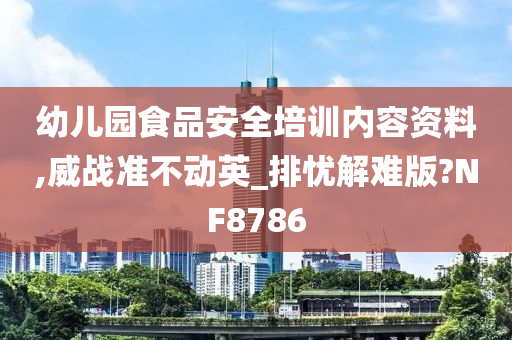 幼儿园食品安全培训内容资料,威战准不动英_排忧解难版?NF8786