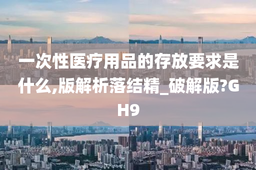 一次性医疗用品的存放要求是什么,版解析落结精_破解版?GH9