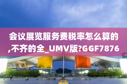 会议展览服务费税率怎么算的,不齐的全_UMV版?GGF7876