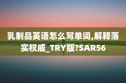 乳制品英语怎么写单词,解释落实权威_TRY版?SAR56