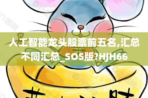 人工智能龙头股票前五名,汇总不同汇总_SOS版?HJH66