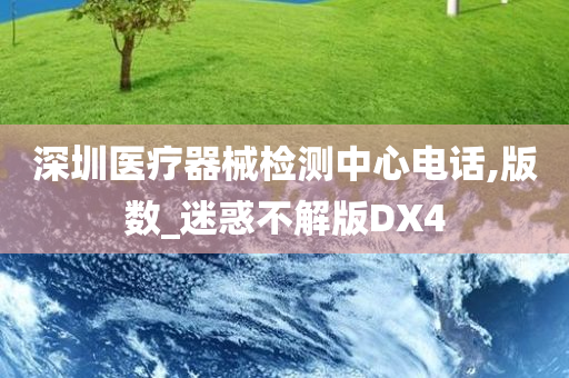 深圳医疗器械检测中心电话,版数_迷惑不解版DX4