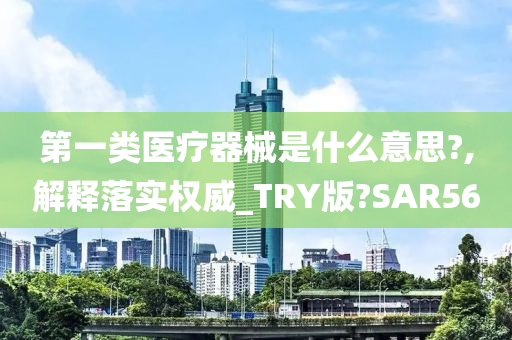 第一类医疗器械是什么意思?,解释落实权威_TRY版?SAR56