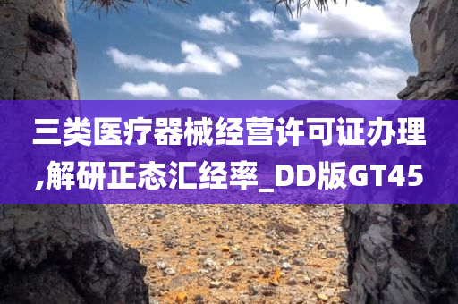 三类医疗器械经营许可证办理,解研正态汇经率_DD版GT45