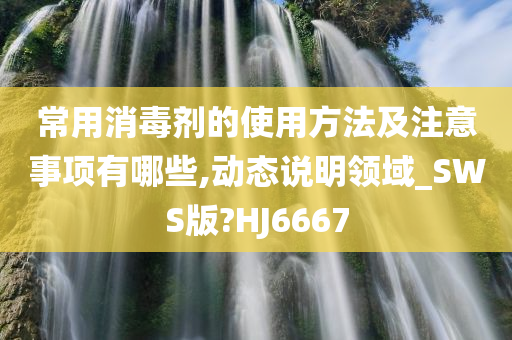 常用消毒剂的使用方法及注意事项有哪些,动态说明领域_SWS版?HJ6667