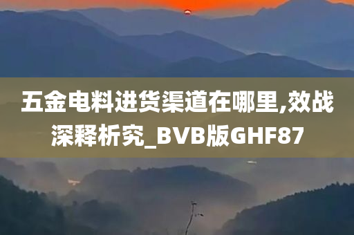 五金电料进货渠道在哪里,效战深释析究_BVB版GHF87