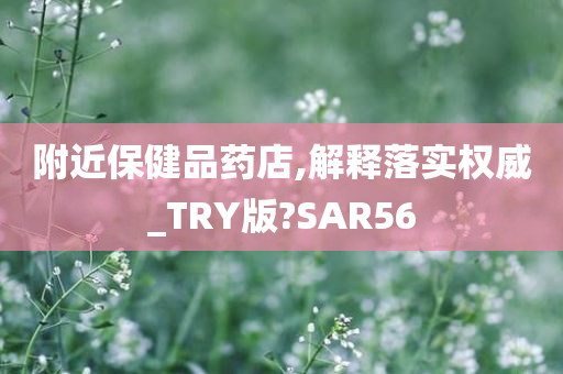 附近保健品药店,解释落实权威_TRY版?SAR56