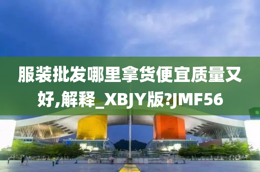 服装批发哪里拿货便宜质量又好,解释_XBJY版?JMF56