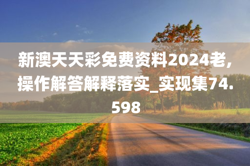 新澳天天彩免费资料2024老,操作解答解释落实_实现集74.598