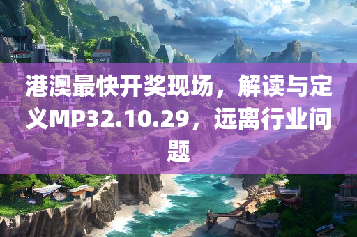 港澳最快开奖现场，解读与定义MP32.10.29，远离行业问题